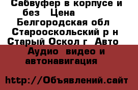 Сабвуфер в корпусе и без › Цена ­ 4 000 - Белгородская обл., Старооскольский р-н, Старый Оскол г. Авто » Аудио, видео и автонавигация   